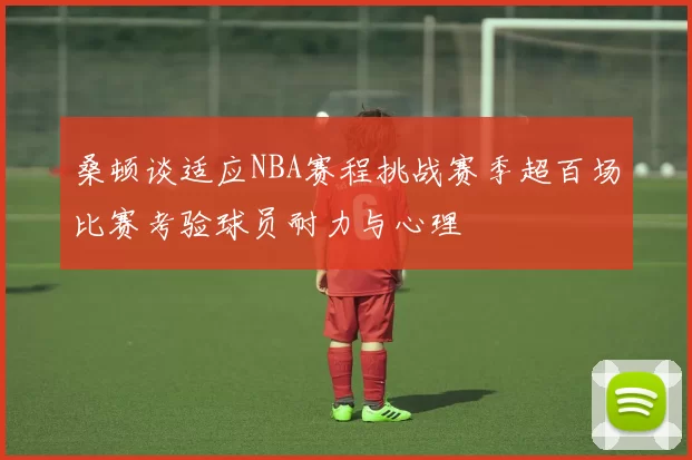 桑顿谈适应NBA赛程挑战赛季超百场比赛考验球员耐力与心理