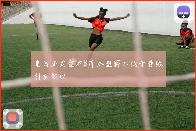 皇马正式宣布B席加盟薪水低于曼城引发热议