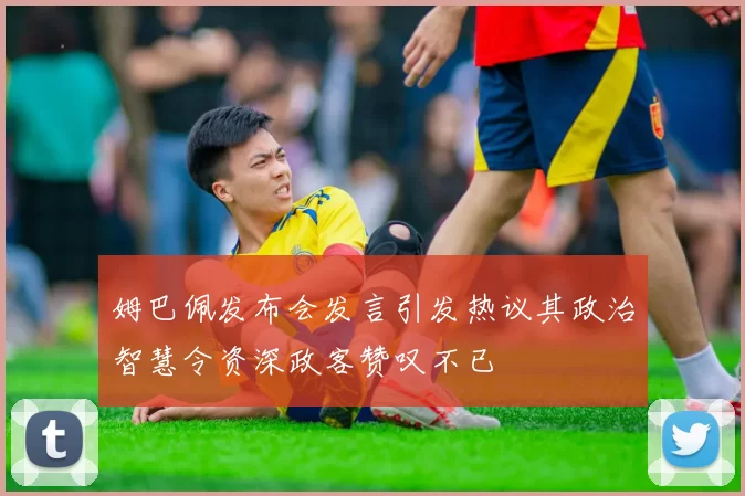 姆巴佩发布会发言引发热议其政治智慧令资深政客赞叹不已
