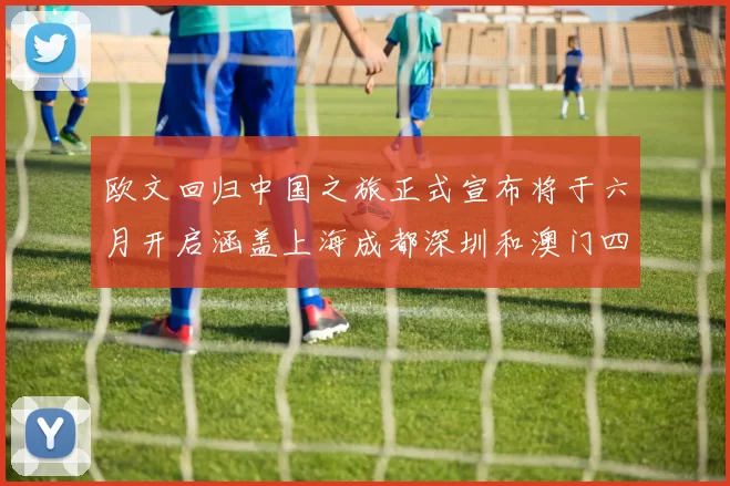 欧文回归中国之旅正式宣布将于六月开启涵盖上海成都深圳和澳门四大城市
