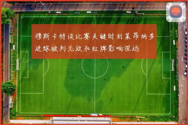 穆斯卡特谈比赛关键时刻莱昂纳多进球被判无效和红牌影响深远